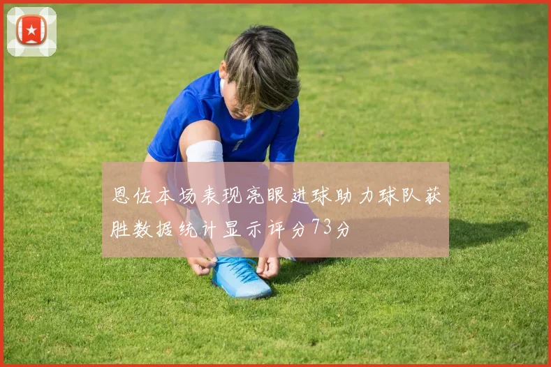 恩佐本场表现亮眼进球助力球队获胜数据统计显示评分73分