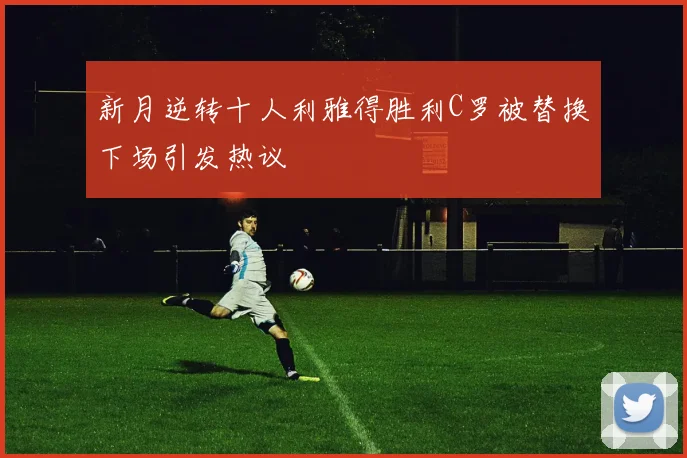 新月逆转十人利雅得胜利C罗被替换下场引发热议