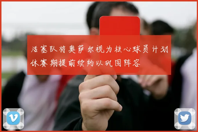 活塞队将奥萨尔视为核心球员计划休赛期提前续约以巩固阵容