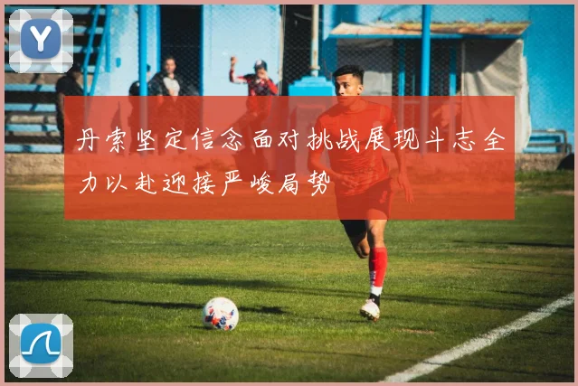 丹索坚定信念面对挑战展现斗志全力以赴迎接严峻局势