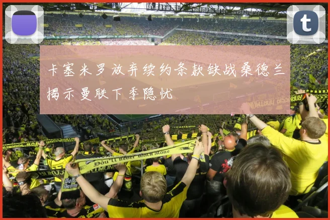 卡塞米罗放弃续约条款缺战桑德兰揭示曼联下季隐忧