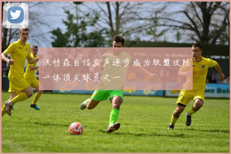 沃特森自信发声逐步成为联盟攻防一体顶尖球员之一