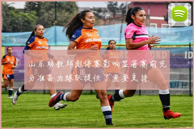 山东助教邱彪停赛影响显著赛前充分准备为球队提供了重要支持