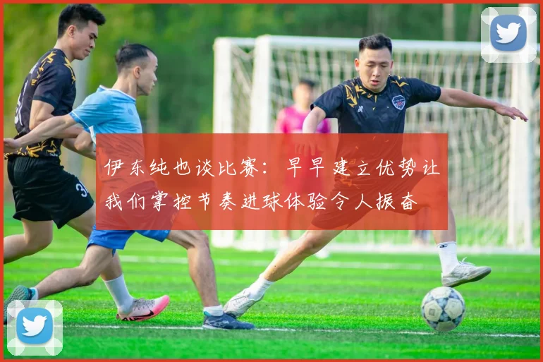 伊东纯也谈比赛：早早建立优势让我们掌控节奏进球体验令人振奋