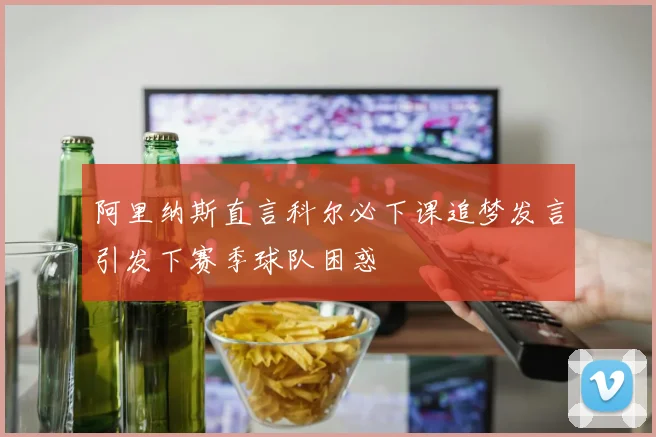 阿里纳斯直言科尔必下课追梦发言引发下赛季球队困惑