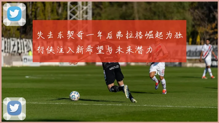 失去东契奇一年后弗拉格崛起为独行侠注入新希望与未来潜力