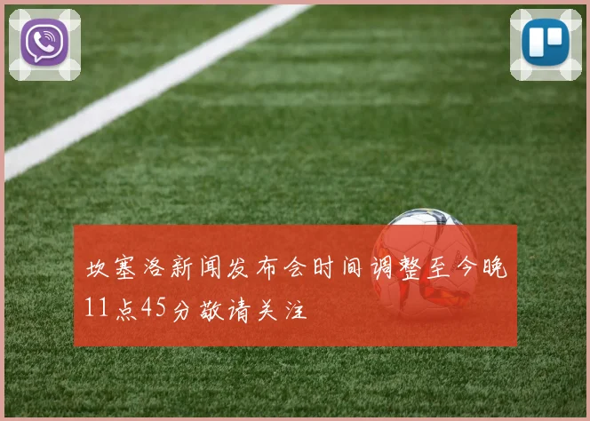 坎塞洛新闻发布会时间调整至今晚11点45分敬请关注