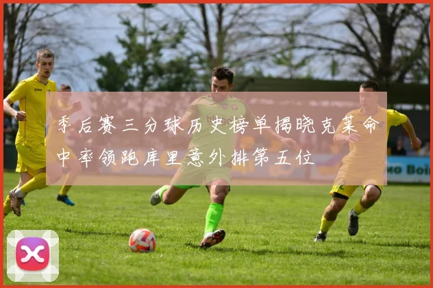 季后赛三分球历史榜单揭晓克莱命中率领跑库里意外排第五位