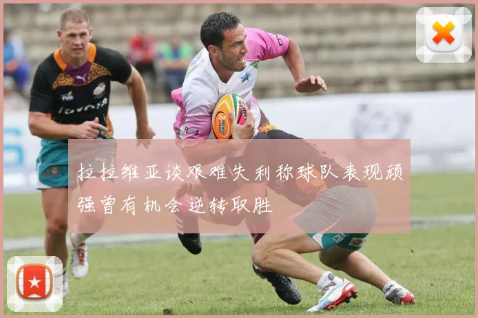 拉拉维亚谈艰难失利称球队表现顽强曾有机会逆转取胜
