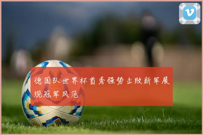 德国队世界杯首秀强势击败新军展现冠军风范