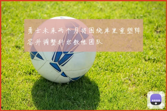 勇士未来两个月将围绕库里重塑阵容并调整科尔教练团队