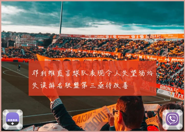 邓利维直言球队表现令人失望场均失误排名联盟第三亟待改善