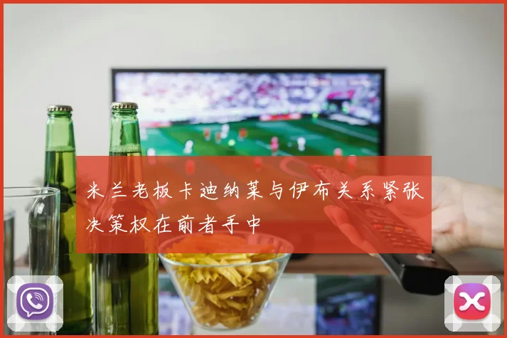 米兰老板卡迪纳莱与伊布关系紧张决策权在前者手中