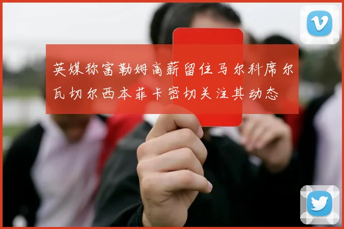 英媒称富勒姆高薪留住马尔科席尔瓦切尔西本菲卡密切关注其动态